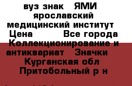 1.1) вуз знак : ЯМИ - ярославский медицинский институт › Цена ­ 389 - Все города Коллекционирование и антиквариат » Значки   . Курганская обл.,Притобольный р-н
